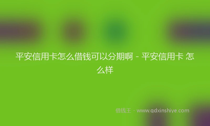 平安信用卡怎么借钱可以分期啊 - 平安信用卡 怎么样