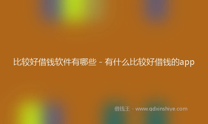 比较好借钱软件有哪些 - 有什么比较好借钱的app