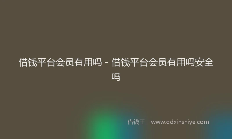 借钱平台会员有用吗 - 借钱平台会员有用吗安全吗