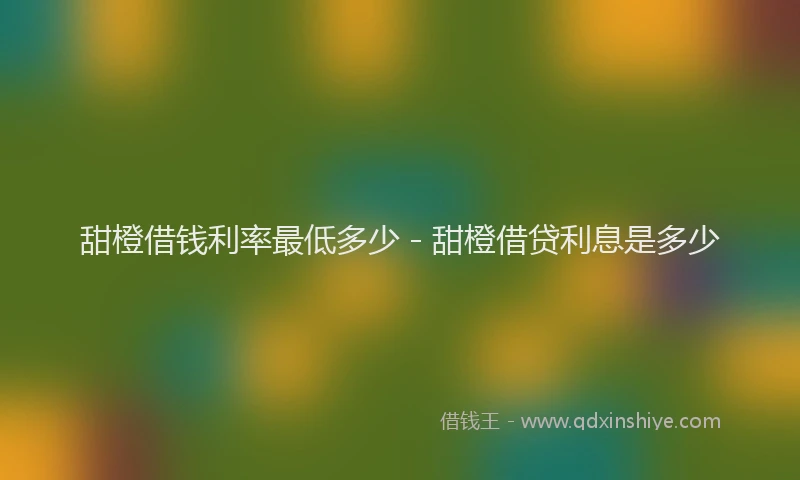 甜橙借钱利率最低多少 - 甜橙借贷利息是多少