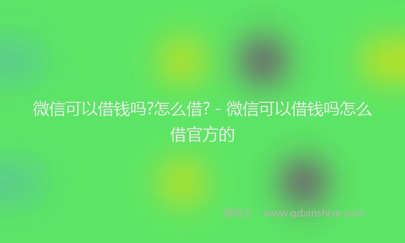 微信可以借钱吗?怎么借? - 微信可以借钱吗怎么借官方的