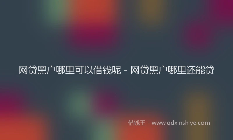 网贷黑户哪里可以借钱呢 - 网贷黑户哪里还能贷