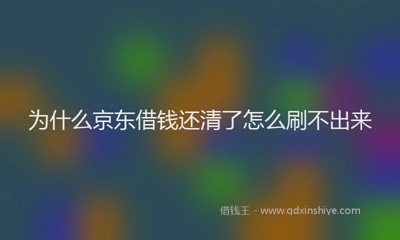 为什么京东借钱还清了怎么刷不出来