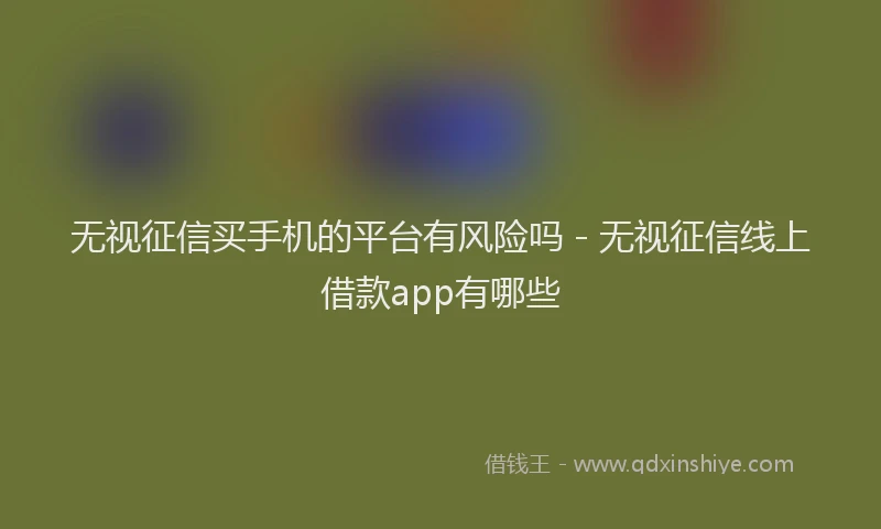 无视征信买手机的平台有风险吗 - 无视征信线上借款app有哪些