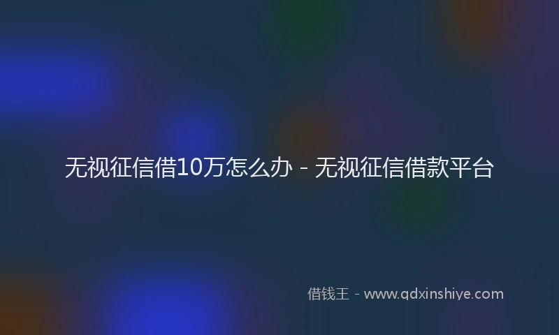 无视征信借10万怎么办 - 无视征信借款平台