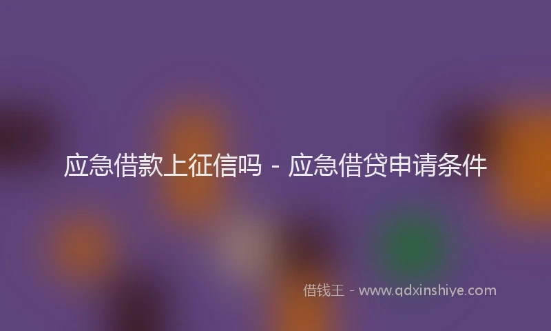 应急借款上征信吗 - 应急借贷申请条件