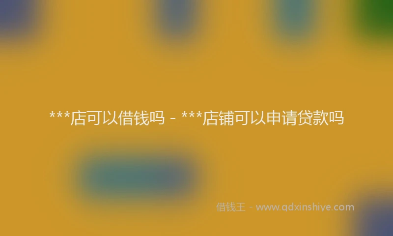 ***店可以借钱吗 - ***店铺可以申请贷款吗