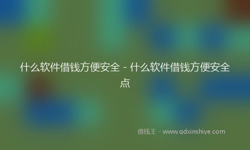 什么软件借钱方便安全 - 什么软件借钱方便安全点