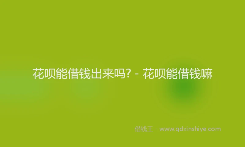 花呗能借钱出来吗? - 花呗能借钱嘛