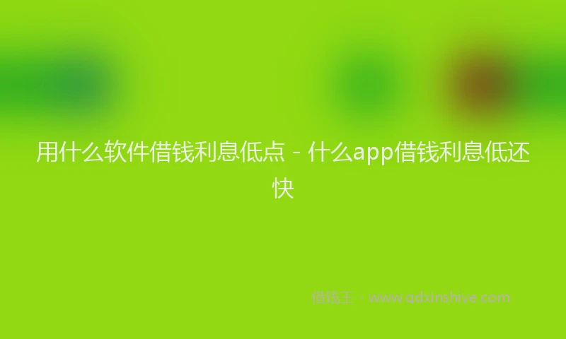 用什么软件借钱利息低点 - 什么app借钱利息低还快