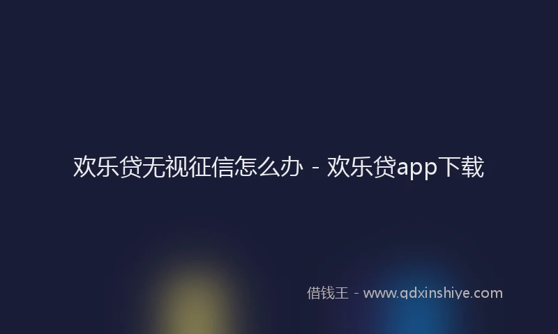 欢乐贷无视征信怎么办 - 欢乐贷app下载