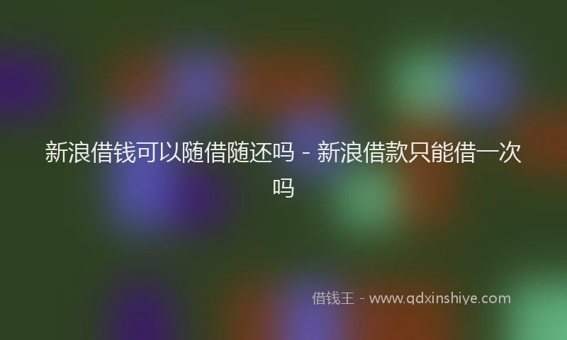 新浪借钱可以随借随还吗 - 新浪借款只能借一次吗