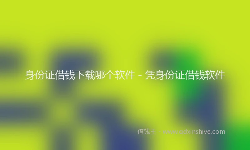 身份证借钱下载哪个软件 - 凭身份证借钱软件