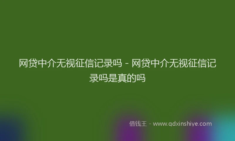 网贷中介无视征信记录吗 - 网贷中介无视征信记录吗是真的吗