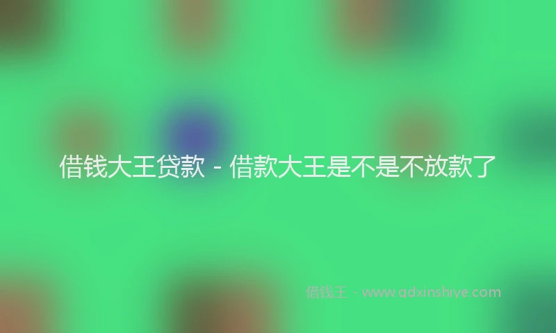 借钱大王贷款 - 借款大王是不是不放款了