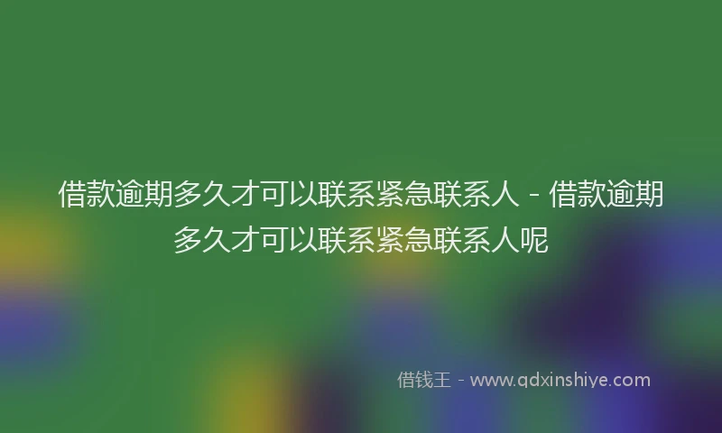借款逾期多久才可以联系紧急联系人 - 借款逾期多久才可以联系紧急联系人呢