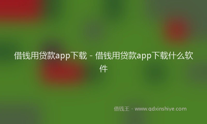 借钱用贷款app下载 - 借钱用贷款app下载什么软件