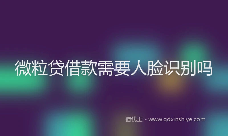 微粒贷借款需要人脸识别吗