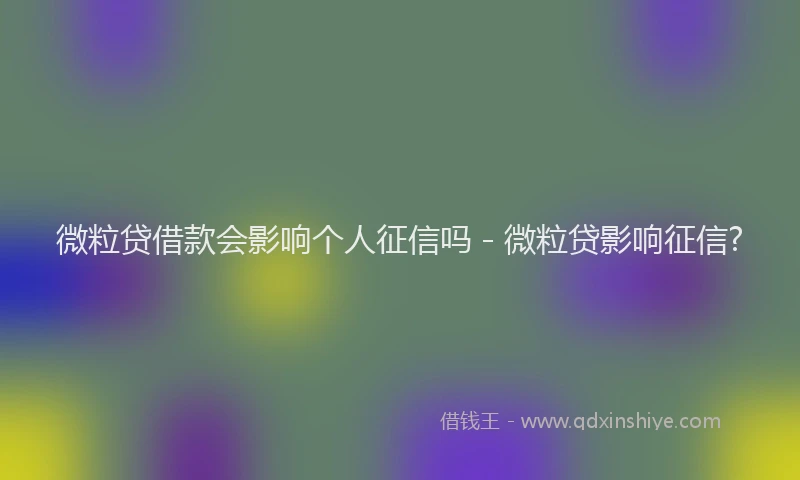 微粒贷借款会影响个人征信吗 - 微粒贷影响征信?