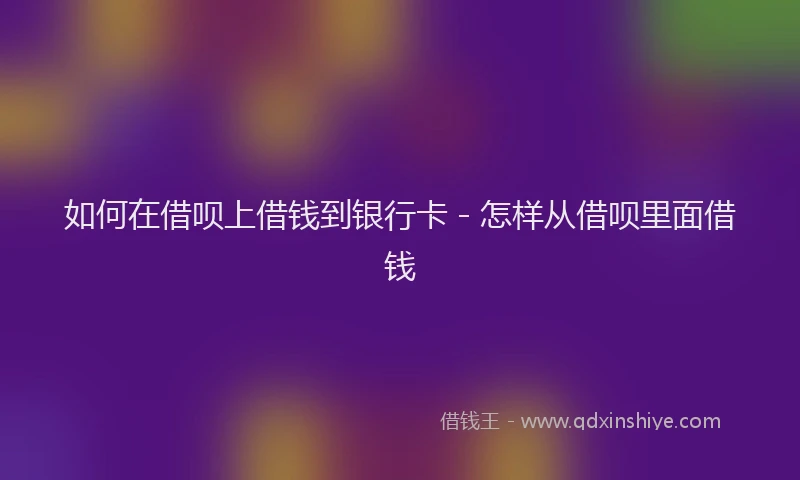 如何在借呗上借钱到银行卡 - 怎样从借呗里面借钱