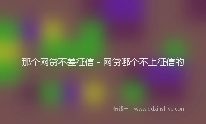 那个网贷不差征信 - 网贷哪个不上征信的