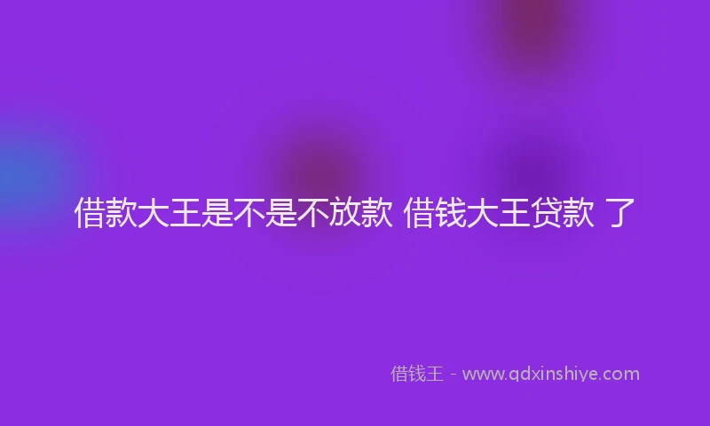 借款大王是不是不放款 借钱大王贷款 了
