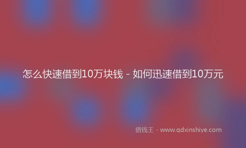 怎么快速借到10万块钱 - 如何迅速借到10万元
