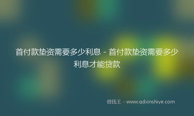 首付款垫资需要多少利息 - 首付款垫资需要多少利息才能贷款