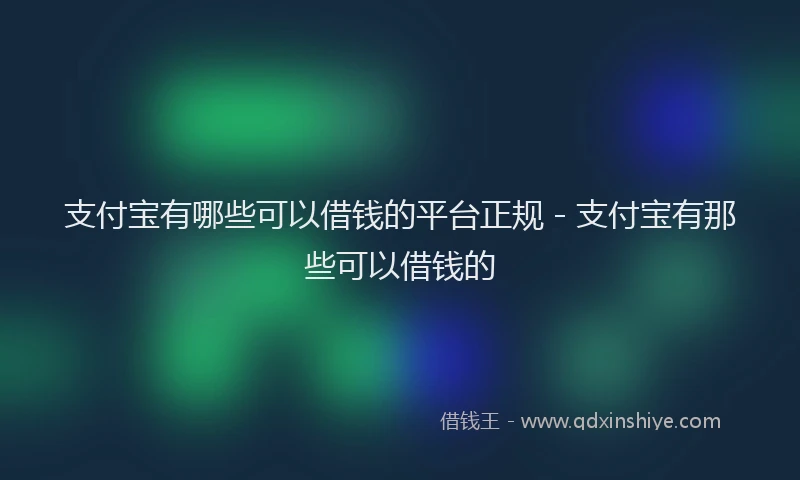 支付宝有哪些可以借钱的平台正规 - 支付宝有那些可以借钱的