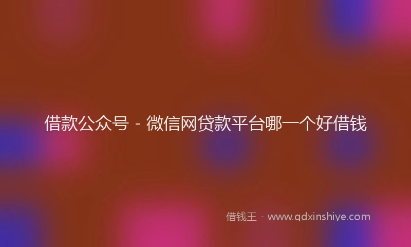 借款公众号 - 微信网贷款平台哪一个好借钱