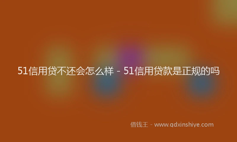 51信用贷不还会怎么样 - 51信用贷款是正规的吗