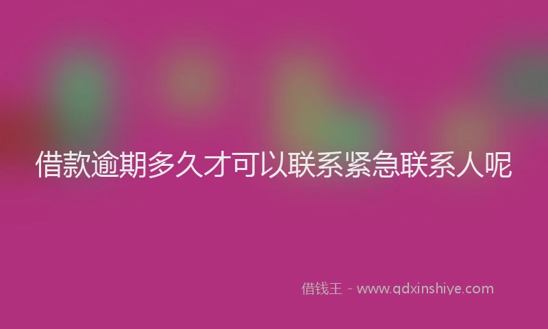 借款逾期多久才可以联系紧急联系人呢