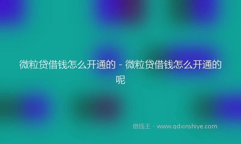 微粒贷借钱怎么开通的 - 微粒贷借钱怎么开通的呢