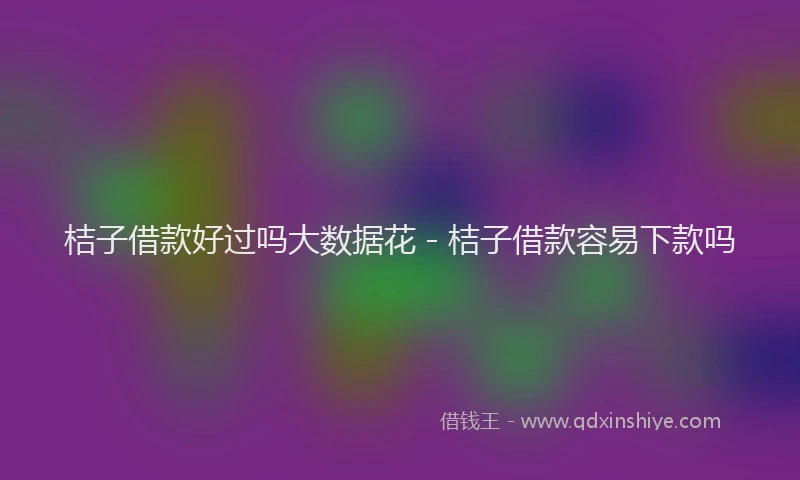 桔子借款好过吗大数据花 - 桔子借款容易下款吗