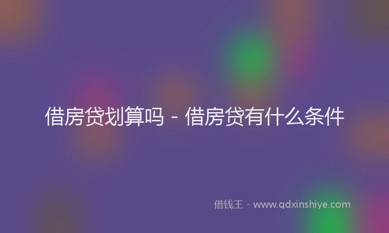 借房贷划算吗 - 借房贷有什么条件