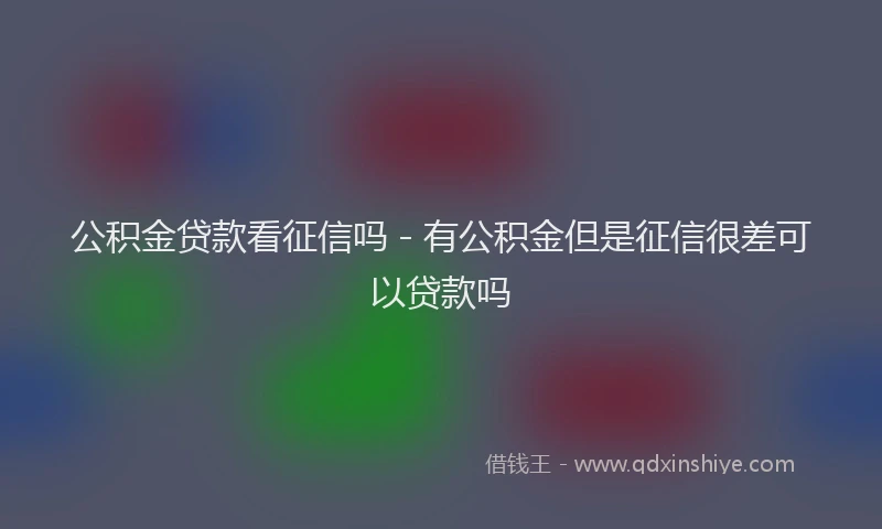 公积金贷款看征信吗 - 有公积金但是征信很差可以贷款吗