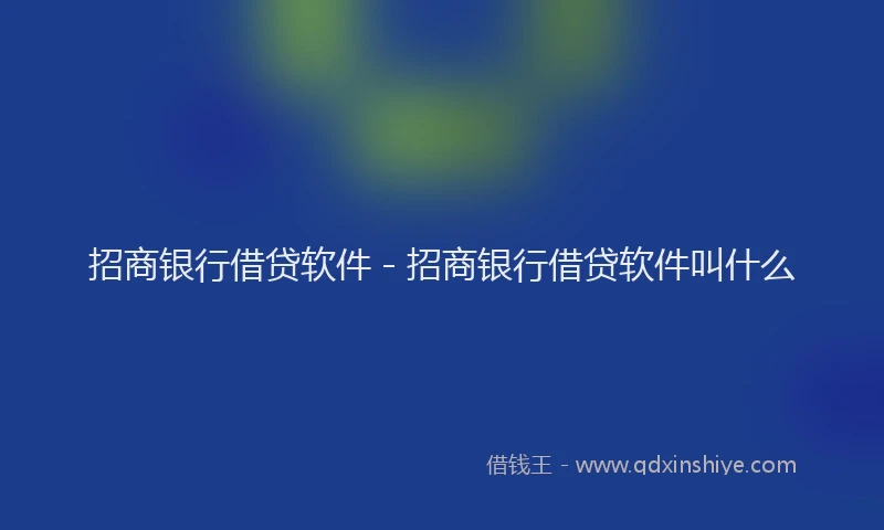 招商银行借贷软件 - 招商银行借贷软件叫什么