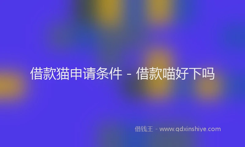 借款猫申请条件 - 借款喵好下吗