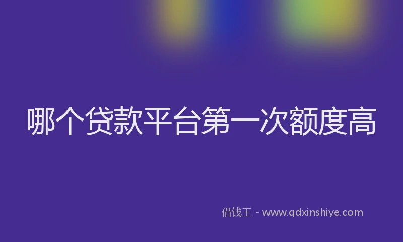 哪个贷款平台第一次额度高