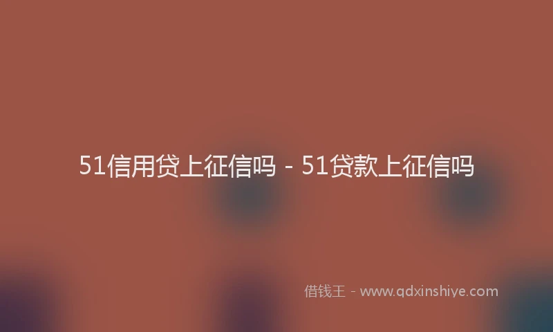 51信用贷上征信吗 - 51贷款上征信吗