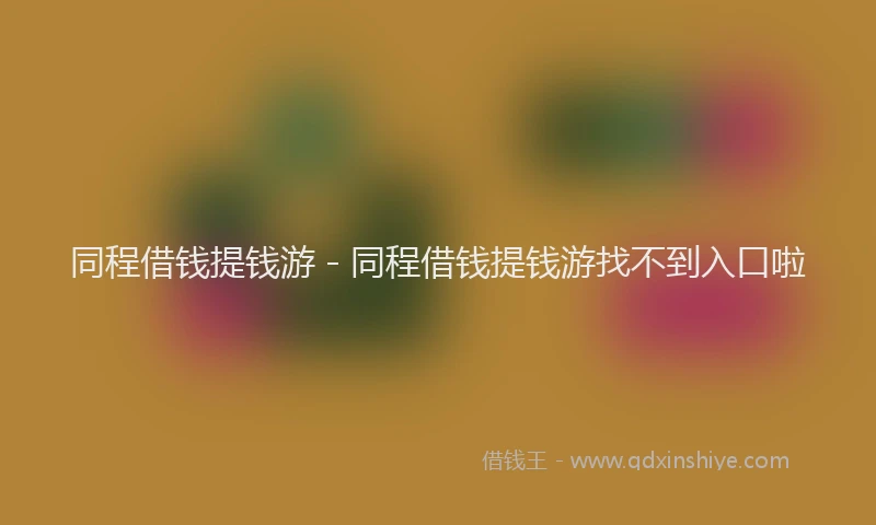 同程借钱提钱游 - 同程借钱提钱游找不到入口啦