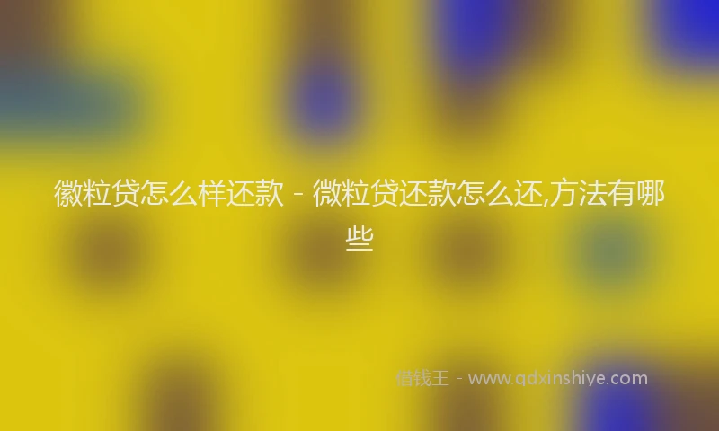 徽粒贷怎么样还款 - 微粒贷还款怎么还,方法有哪些
