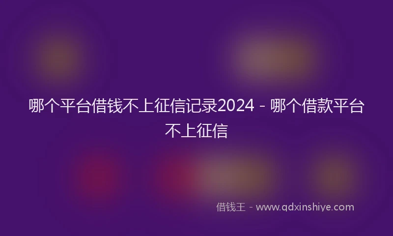 哪个平台借钱不上征信记录2024 - 哪个借款平台不上征信