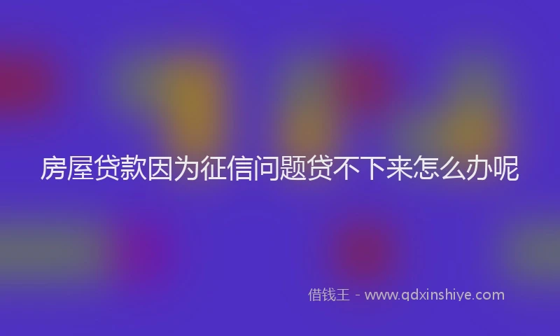 房屋贷款因为征信问题贷不下来怎么办呢