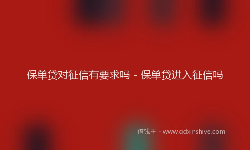 保单贷对征信有要求吗 - 保单贷进入征信吗
