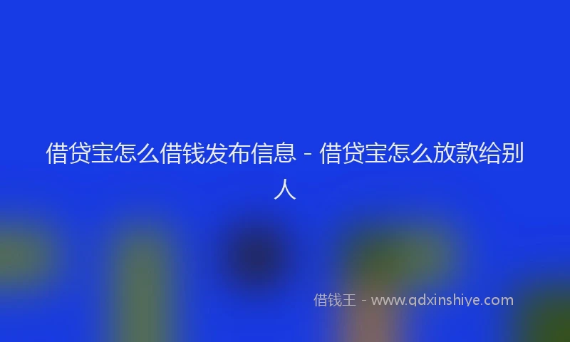 借贷宝怎么借钱发布信息 - 借贷宝怎么放款给别人