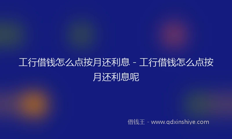 工行借钱怎么点按月还利息 - 工行借钱怎么点按月还利息呢