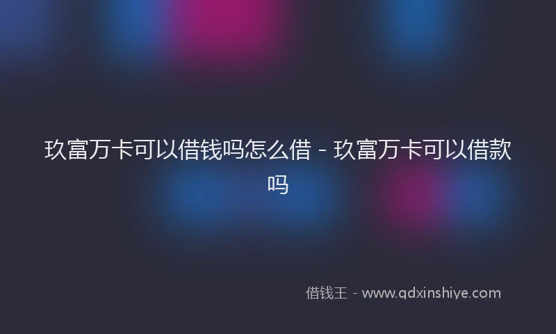 玖富万卡可以借钱吗怎么借 - 玖富万卡可以借款吗