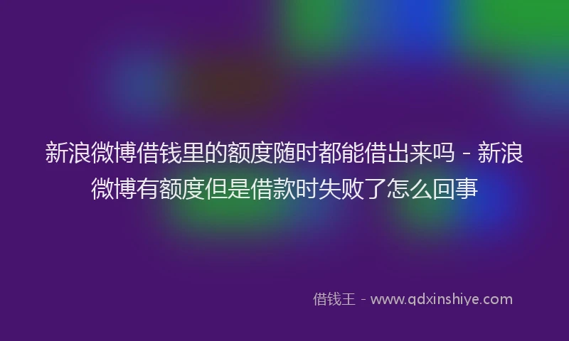 新浪微博借钱里的额度随时都能借出来吗 - 新浪微博有额度但是借款时失败了怎么回事