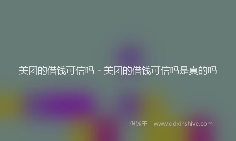 美团的借钱可信吗 - 美团的借钱可信吗是真的吗